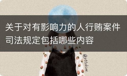 关于对有影响力的人行贿案件司法规定包括哪些内容
