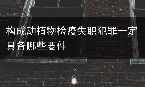 构成动植物检疫失职犯罪一定具备哪些要件