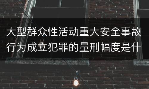 大型群众性活动重大安全事故行为成立犯罪的量刑幅度是什么