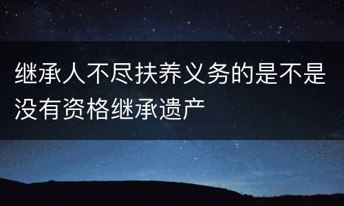 继承人不尽扶养义务的是不是没有资格继承遗产