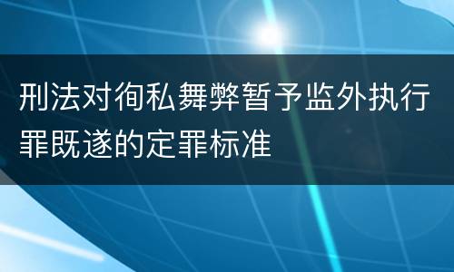 刑法对徇私舞弊暂予监外执行罪既遂的定罪标准