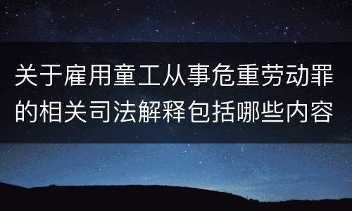 关于雇用童工从事危重劳动罪的相关司法解释包括哪些内容