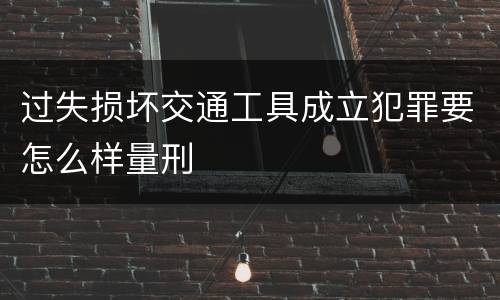 过失损坏交通工具成立犯罪要怎么样量刑