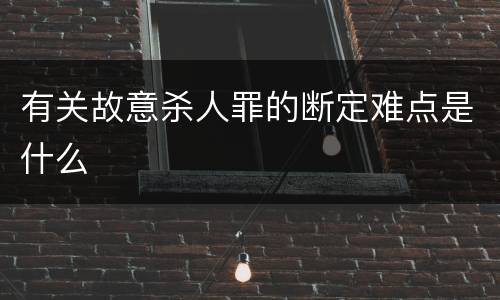 有关故意杀人罪的断定难点是什么