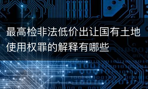 最高检非法低价出让国有土地使用权罪的解释有哪些