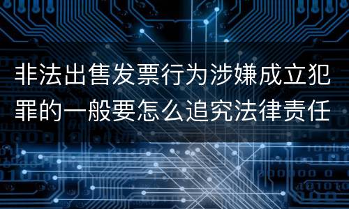 非法出售发票行为涉嫌成立犯罪的一般要怎么追究法律责任