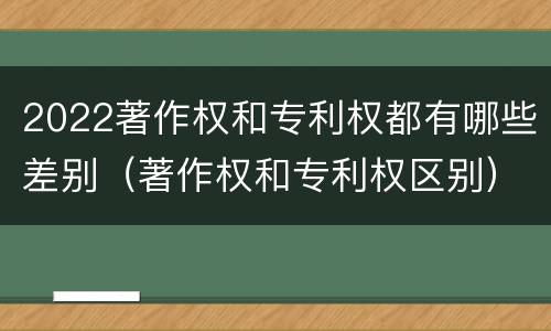 2022著作权和专利权都有哪些差别（著作权和专利权区别）