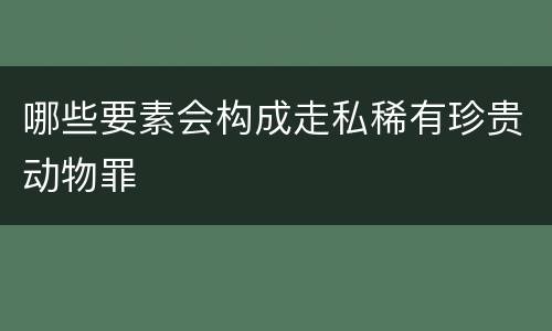 哪些要素会构成走私稀有珍贵动物罪