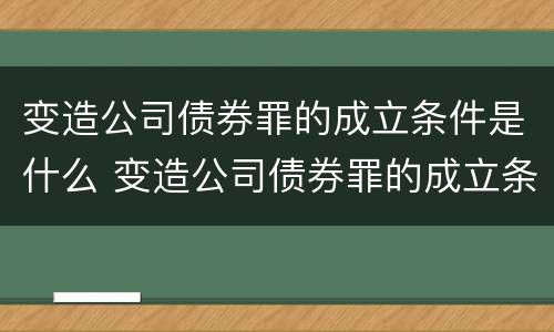变造公司债券罪的成立条件是什么 变造公司债券罪的成立条件是什么法律
