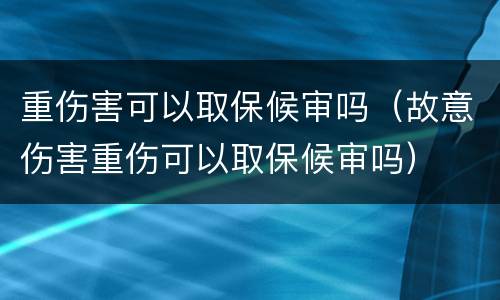 重伤害可以取保候审吗（故意伤害重伤可以取保候审吗）