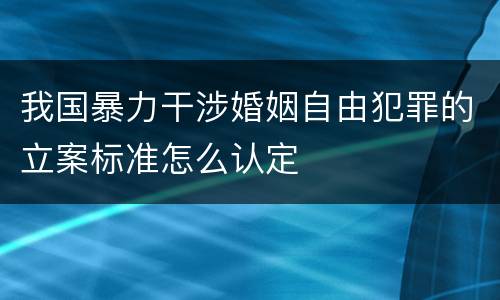 我国暴力干涉婚姻自由犯罪的立案标准怎么认定