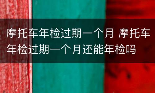 摩托车年检过期一个月 摩托车年检过期一个月还能年检吗