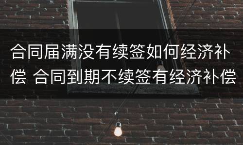合同届满没有续签如何经济补偿 合同到期不续签有经济补偿金吗