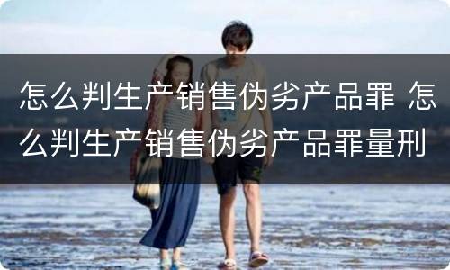 怎么判生产销售伪劣产品罪 怎么判生产销售伪劣产品罪量刑标准