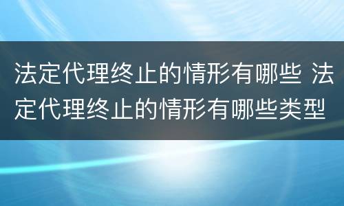 法定代理终止的情形有哪些 法定代理终止的情形有哪些类型