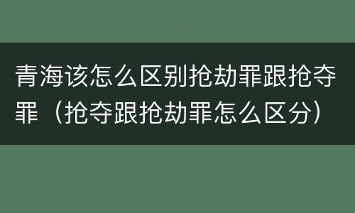 青海该怎么区别抢劫罪跟抢夺罪（抢夺跟抢劫罪怎么区分）