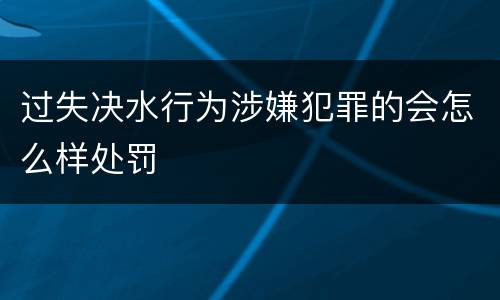 过失决水行为涉嫌犯罪的会怎么样处罚