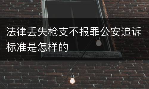 法律丢失枪支不报罪公安追诉标准是怎样的