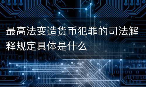 最高法变造货币犯罪的司法解释规定具体是什么