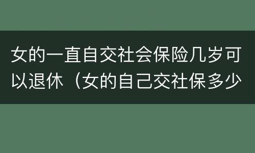 女的一直自交社会保险几岁可以退休（女的自己交社保多少岁可以领退休金）