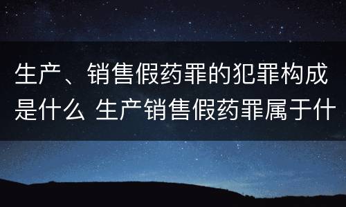 生产、销售假药罪的犯罪构成是什么 生产销售假药罪属于什么犯罪类型
