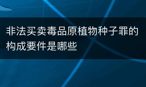 非法买卖毒品原植物种子罪的构成要件是哪些