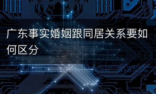 广东事实婚姻跟同居关系要如何区分