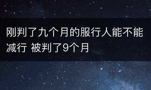 刚判了九个月的服行人能不能减行 被判了9个月