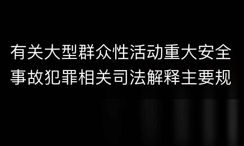 有关大型群众性活动重大安全事故犯罪相关司法解释主要规定是什么