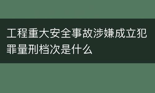 工程重大安全事故涉嫌成立犯罪量刑档次是什么
