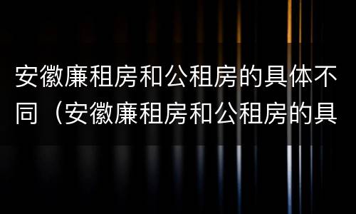 安徽廉租房和公租房的具体不同（安徽廉租房和公租房的具体不同在哪里）