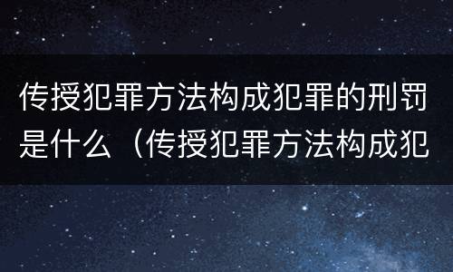 传授犯罪方法构成犯罪的刑罚是什么（传授犯罪方法构成犯罪的刑罚是什么）