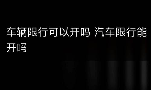 车辆限行可以开吗 汽车限行能开吗
