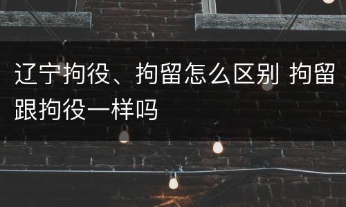 辽宁拘役、拘留怎么区别 拘留跟拘役一样吗
