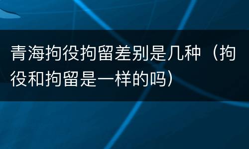青海拘役拘留差别是几种（拘役和拘留是一样的吗）