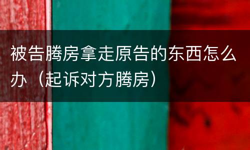 被告腾房拿走原告的东西怎么办（起诉对方腾房）