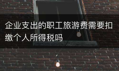 企业支出的职工旅游费需要扣缴个人所得税吗