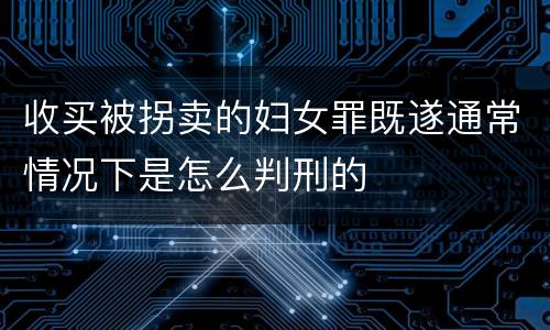 收买被拐卖的妇女罪既遂通常情况下是怎么判刑的