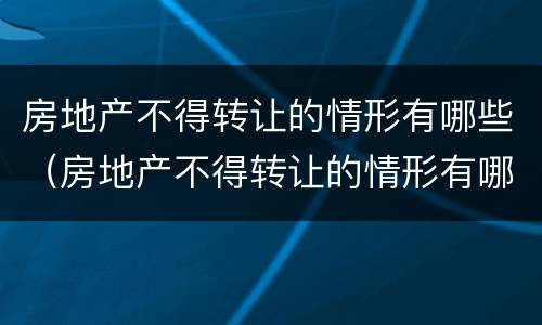 房地产不得转让的情形有哪些（房地产不得转让的情形有哪些类型）