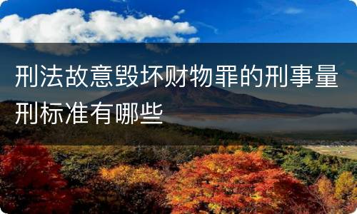 刑法故意毁坏财物罪的刑事量刑标准有哪些