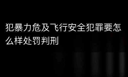 犯暴力危及飞行安全犯罪要怎么样处罚判刑