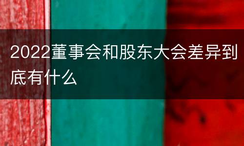 2022董事会和股东大会差异到底有什么