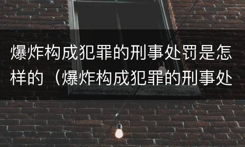 爆炸构成犯罪的刑事处罚是怎样的（爆炸构成犯罪的刑事处罚是怎样的行为）