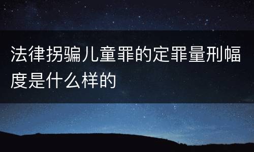法律拐骗儿童罪的定罪量刑幅度是什么样的