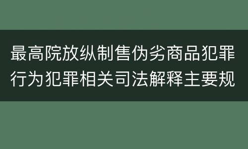 最高院放纵制售伪劣商品犯罪行为犯罪相关司法解释主要规定包括什么