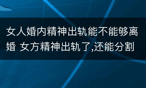 女人婚内精神出轨能不能够离婚 女方精神出轨了,还能分割财产吗