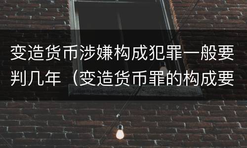 变造货币涉嫌构成犯罪一般要判几年（变造货币罪的构成要件）