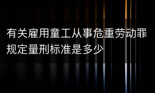 有关雇用童工从事危重劳动罪规定量刑标准是多少