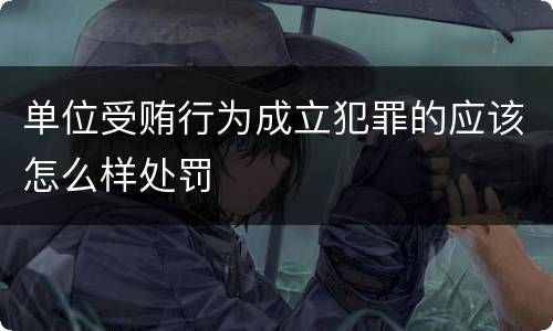 单位受贿行为成立犯罪的应该怎么样处罚