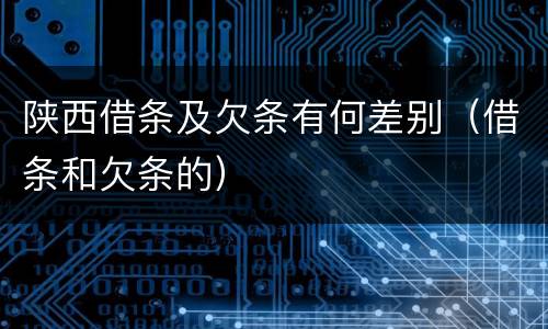 陕西借条及欠条有何差别（借条和欠条的）